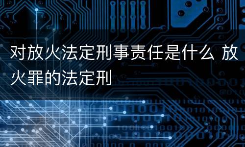 对放火法定刑事责任是什么 放火罪的法定刑