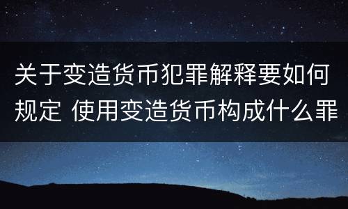 关于变造货币犯罪解释要如何规定 使用变造货币构成什么罪