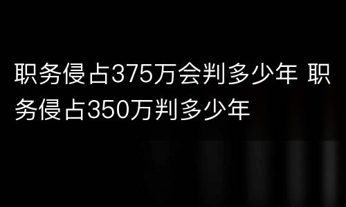 职务侵占375万会判多少年 职务侵占350万判多少年