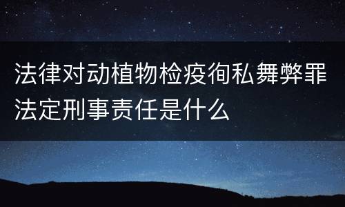 法律对动植物检疫徇私舞弊罪法定刑事责任是什么