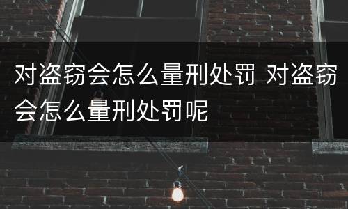 对盗窃会怎么量刑处罚 对盗窃会怎么量刑处罚呢