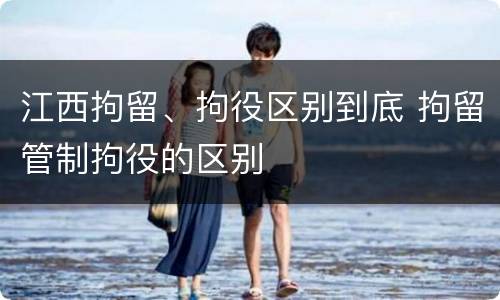 江西拘留、拘役区别到底 拘留管制拘役的区别