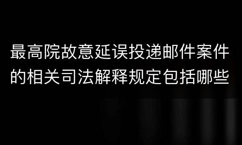 最高院故意延误投递邮件案件的相关司法解释规定包括哪些