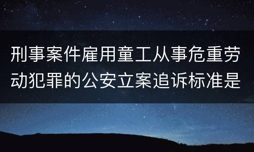 刑事案件雇用童工从事危重劳动犯罪的公安立案追诉标准是怎么样规定