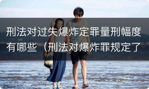 刑法对过失爆炸定罪量刑幅度有哪些（刑法对爆炸罪规定了比过失爆炸罪）