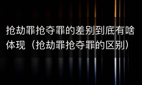 抢劫罪抢夺罪的差别到底有啥体现（抢劫罪抢夺罪的区别）