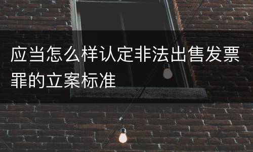 应当怎么样认定非法出售发票罪的立案标准
