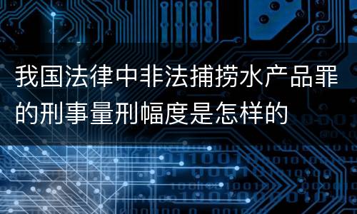 我国法律中非法捕捞水产品罪的刑事量刑幅度是怎样的