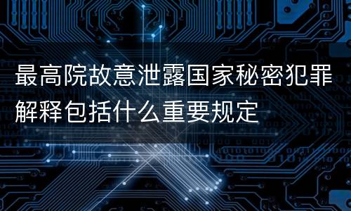 最高院故意泄露国家秘密犯罪解释包括什么重要规定