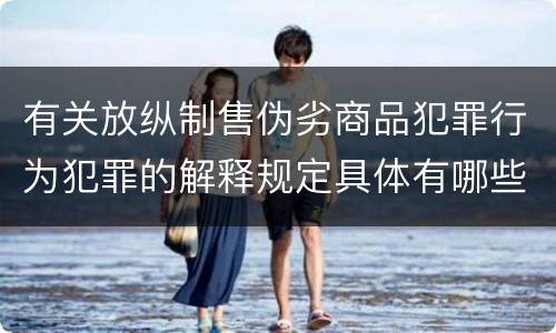 有关放纵制售伪劣商品犯罪行为犯罪的解释规定具体有哪些主要内容