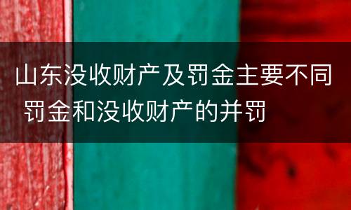 山东没收财产及罚金主要不同 罚金和没收财产的并罚