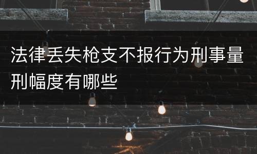 法律丢失枪支不报行为刑事量刑幅度有哪些