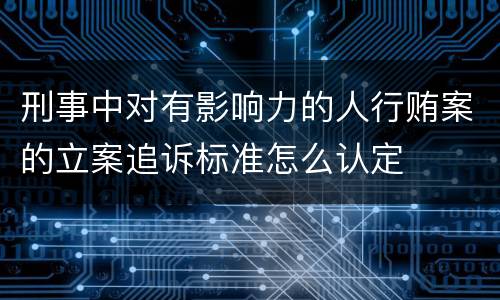 刑事中对有影响力的人行贿案的立案追诉标准怎么认定
