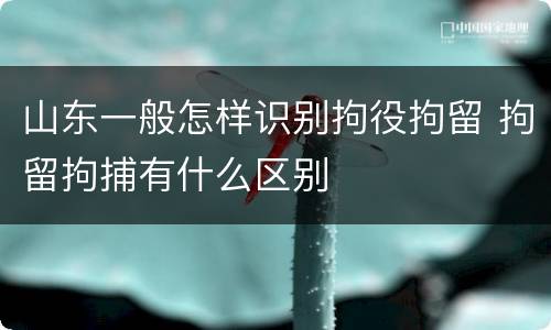 山东一般怎样识别拘役拘留 拘留拘捕有什么区别