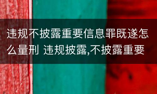 违规不披露重要信息罪既遂怎么量刑 违规披露,不披露重要信息罪构成要件