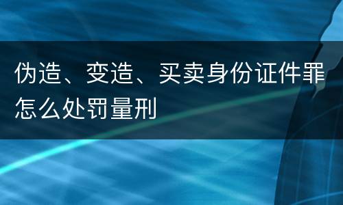 伪造、变造、买卖身份证件罪怎么处罚量刑