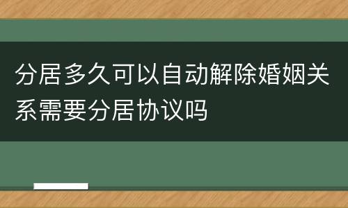 分居多久可以自动解除婚姻关系需要分居协议吗