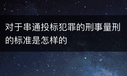 对于串通投标犯罪的刑事量刑的标准是怎样的