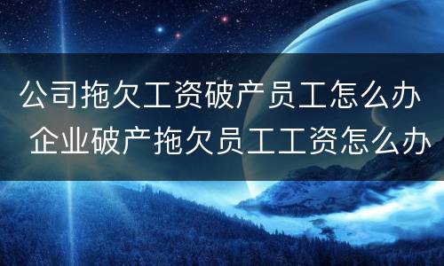 公司拖欠工资破产员工怎么办 企业破产拖欠员工工资怎么办
