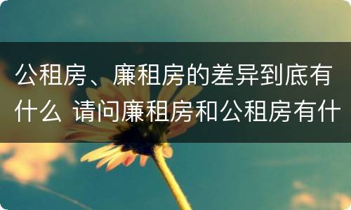 公租房、廉租房的差异到底有什么 请问廉租房和公租房有什么区别?