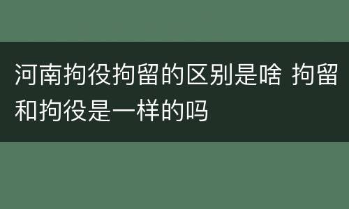 河南拘役拘留的区别是啥 拘留和拘役是一样的吗