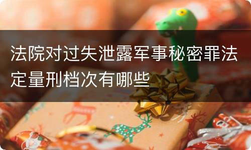法院对过失泄露军事秘密罪法定量刑档次有哪些