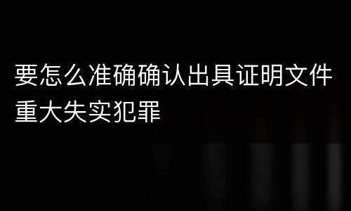 要怎么准确确认出具证明文件重大失实犯罪