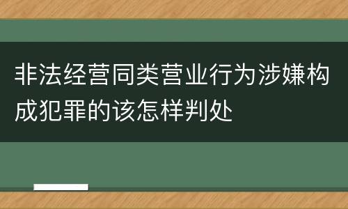 非法经营同类营业行为涉嫌构成犯罪的该怎样判处