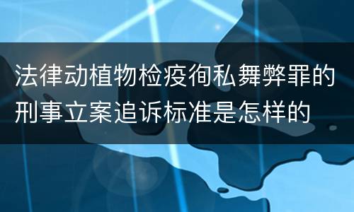 法律动植物检疫徇私舞弊罪的刑事立案追诉标准是怎样的