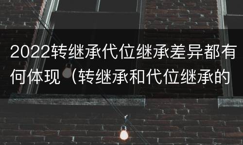 2022转继承代位继承差异都有何体现（转继承和代位继承的区别）