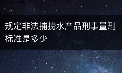 规定非法捕捞水产品刑事量刑标准是多少