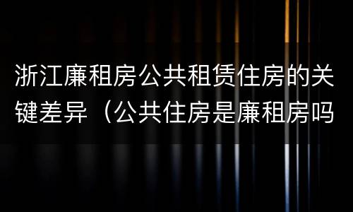 浙江廉租房公共租赁住房的关键差异（公共住房是廉租房吗）