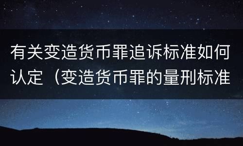 有关变造货币罪追诉标准如何认定（变造货币罪的量刑标准）