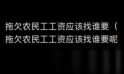 拖欠农民工工资应该找谁要（拖欠农民工工资应该找谁要呢）