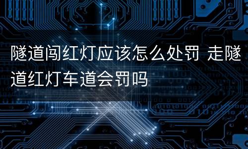 隧道闯红灯应该怎么处罚 走隧道红灯车道会罚吗