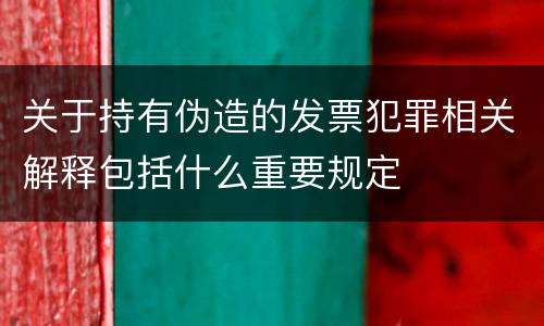 关于持有伪造的发票犯罪相关解释包括什么重要规定