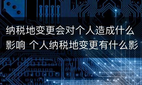 纳税地变更会对个人造成什么影响 个人纳税地变更有什么影响