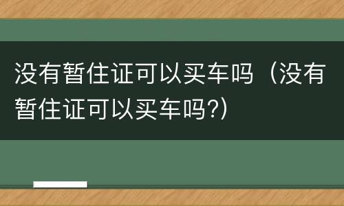 没有暂住证可以买车吗（没有暂住证可以买车吗?）
