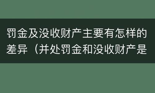罚金及没收财产主要有怎样的差异（并处罚金和没收财产是什么意思）