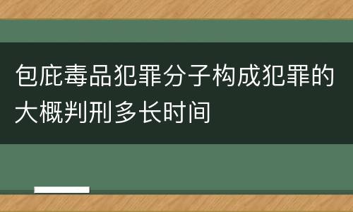 包庇毒品犯罪分子构成犯罪的大概判刑多长时间