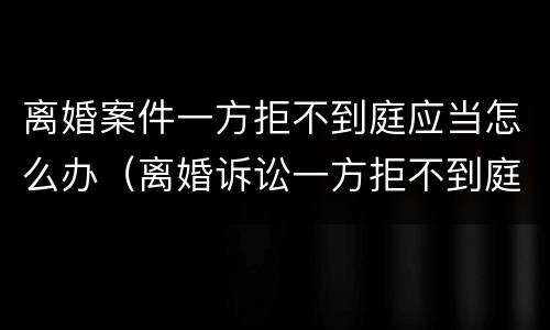 离婚案件一方拒不到庭应当怎么办（离婚诉讼一方拒不到庭怎么办）