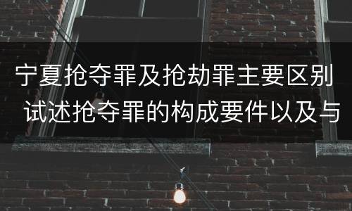 宁夏抢夺罪及抢劫罪主要区别 试述抢夺罪的构成要件以及与抢劫罪的区别