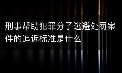 刑事帮助犯罪分子逃避处罚案件的追诉标准是什么