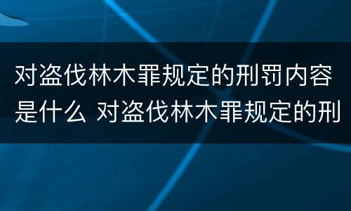 对盗伐林木罪规定的刑罚内容是什么 对盗伐林木罪规定的刑罚内容是什么意思