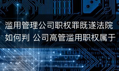 滥用管理公司职权罪既遂法院如何判 公司高管滥用职权属于什么罪