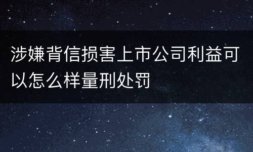 涉嫌背信损害上市公司利益可以怎么样量刑处罚