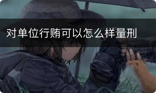 对单位行贿可以怎么样量刑