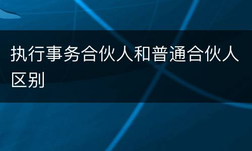 执行事务合伙人和普通合伙人区别