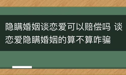 隐瞒婚姻谈恋爱可以赔偿吗 谈恋爱隐瞒婚姻的算不算咋骗