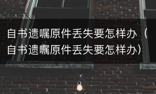 自书遗嘱原件丢失要怎样办（自书遗嘱原件丢失要怎样办）